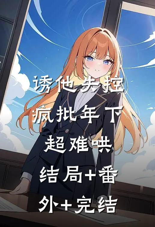 诱他失控，疯批年下超难哄:结局+番外+完结