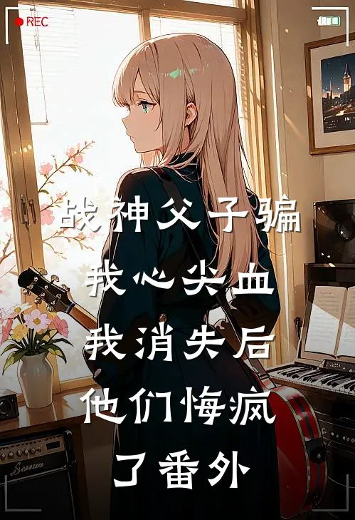 战神父子骗我心尖血，我消失后他们悔疯了番外