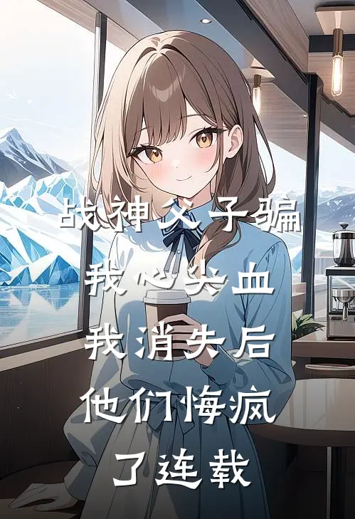 战神父子骗我心尖血，我消失后他们悔疯了连载