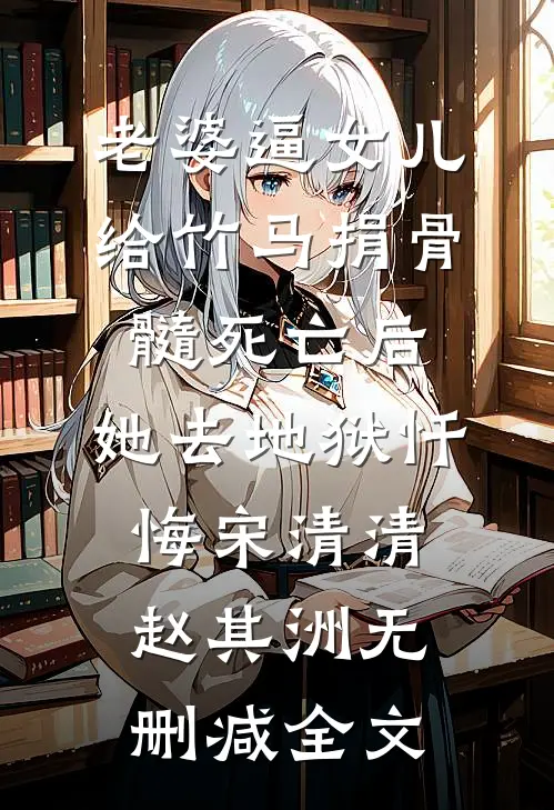 老婆逼女儿给竹马捐骨髓死亡后，她去地狱忏悔宋清清赵其洲无删减全文
