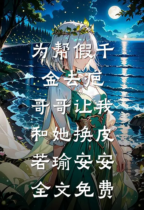 为帮假千金去疤，哥哥让我和她换皮若瑜安安全文免费