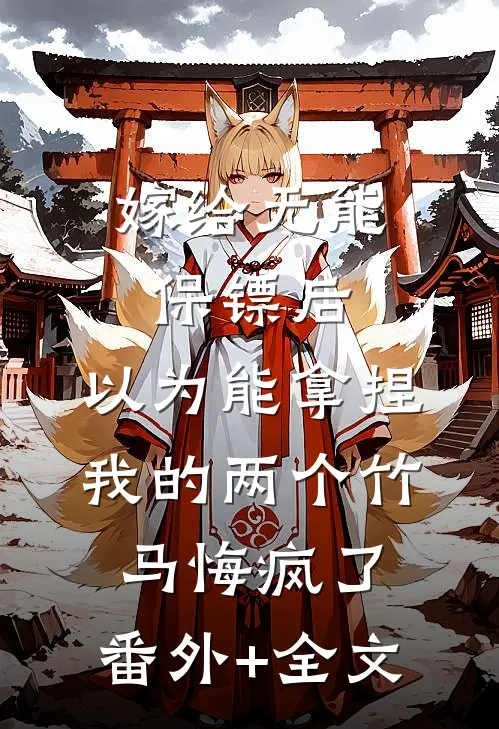 嫁给无能保镖后，以为能拿捏我的两个竹马悔疯了:(番外)+(全文)