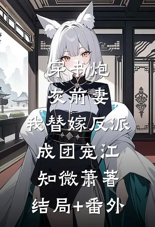 穿书炮灰前妻，我替嫁反派成团宠江知微萧著:结局+番外