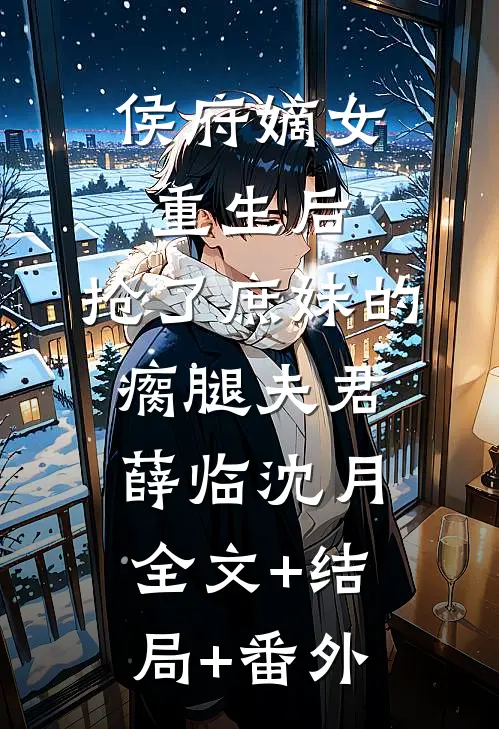 侯府嫡女重生后，抢了庶妹的瘸腿夫君薛临沈月全文+结局+番外