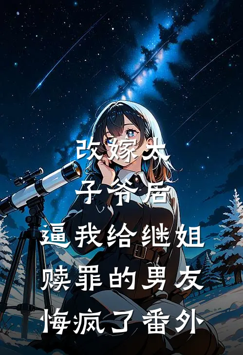 改嫁太子爷后，逼我给继姐赎罪的男友悔疯了番外