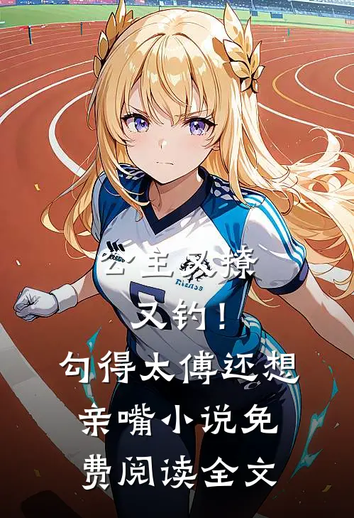 公主又撩又钓！勾得太傅还想亲嘴小说免费阅读全文