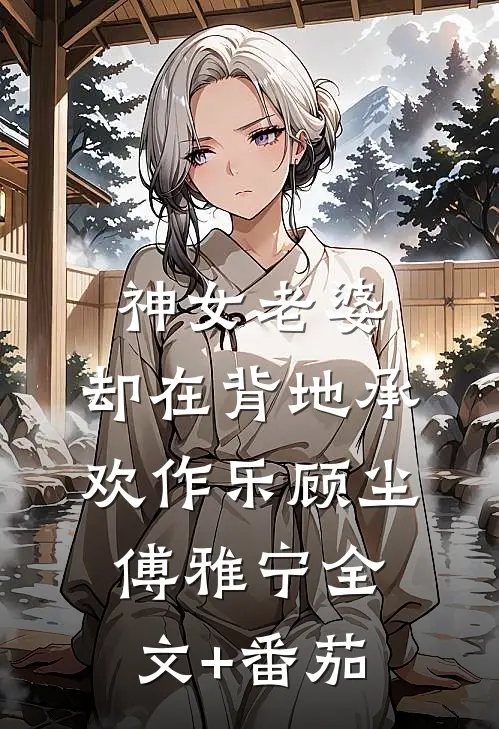 神女老婆，却在背地承欢作乐顾尘傅雅宁全文+番茄