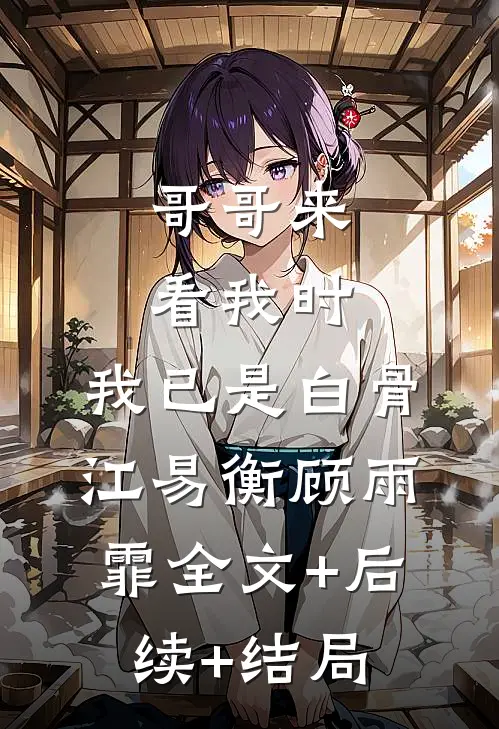 哥哥来看我时，我已是白骨江易衡顾雨霏全文+后续+结局
