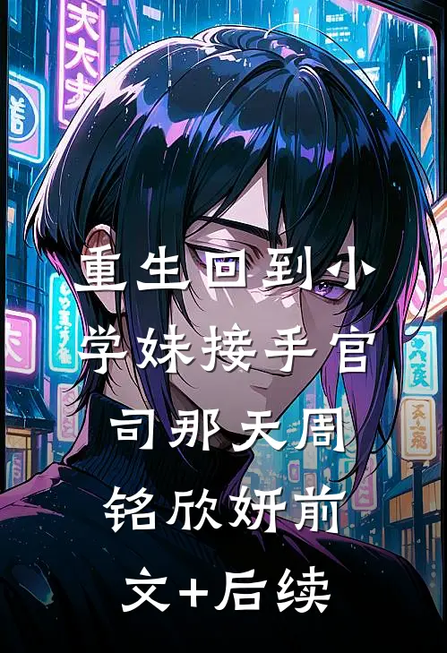 重生回到小学妹接手官司那天周铭欣妍前文+后续