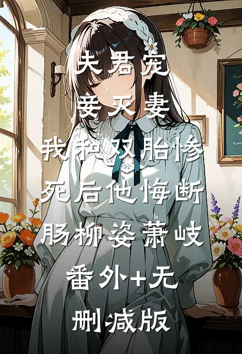 夫君宠妾灭妻，我和双胎惨死后他悔断肠柳姿萧岐:番外+无删减版