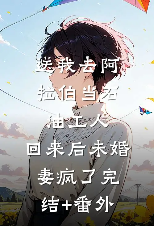 送我去阿拉伯当石油工人，回来后未婚妻疯了完结+番外
