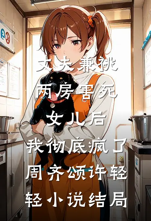 丈夫兼祧两房害死女儿后，我彻底疯了周齐颂许轻轻小说结局