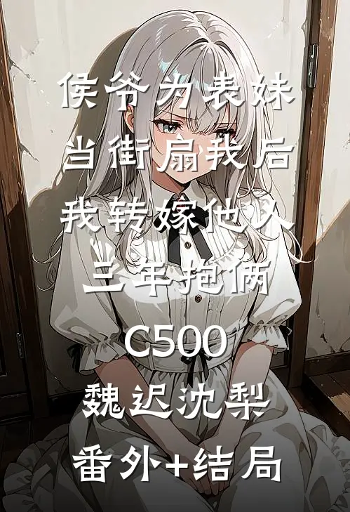 侯爷为表妹当街扇我后，我转嫁他人三年抱俩C500魏迟沈梨:(番外)+(结局)