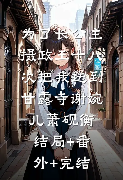 为了长公主，摄政王十八次把我送到甘露寺谢婉儿萧砚衡:结局+番外+完结