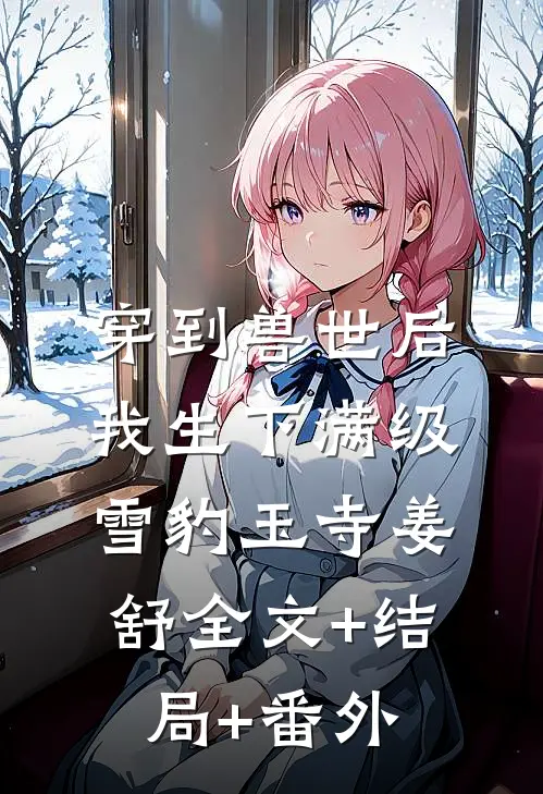 穿到兽世后，我生下满级雪豹玉寺姜舒全文+结局+番外