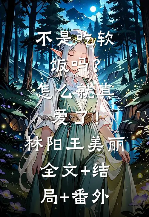 不是吃软饭吗？怎么就真爱了！林阳王美丽全文+结局+番外
