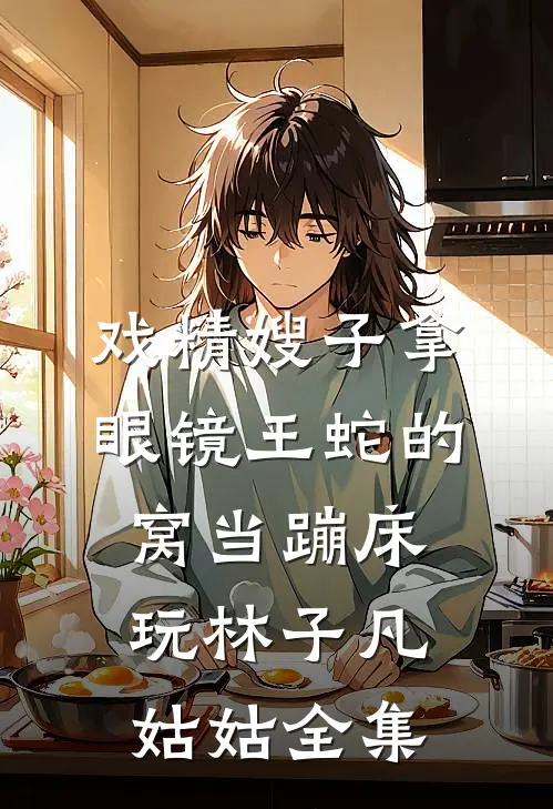 戏精嫂子拿眼镜王蛇的窝当蹦床玩林子凡姑姑全集