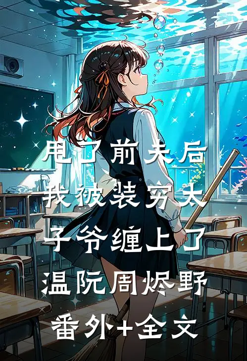甩了前夫后，我被装穷太子爷缠上了温阮周烬野(番外)+(全文)
