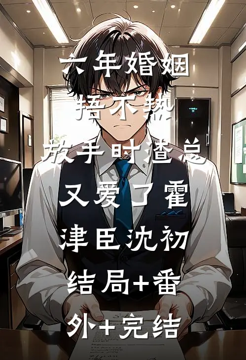 六年婚姻捂不热，放手时渣总又爱了霍津臣沈初结局+番外+完结