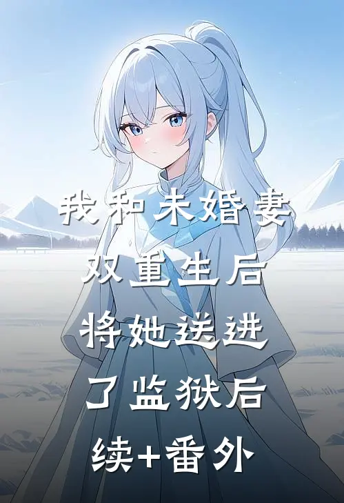 我和未婚妻双重生后，将她送进了监狱后续+番外