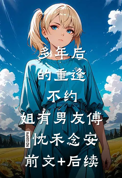 多年后的重逢，不约，姐有男友傅璟忱禾念安:前文+后续