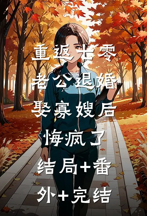 重返七零，老公退婚娶寡嫂后悔疯了:结局+番外+完结