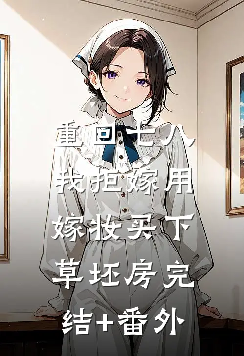 重回七八，我拒嫁用嫁妆买下草坯房完结+番外