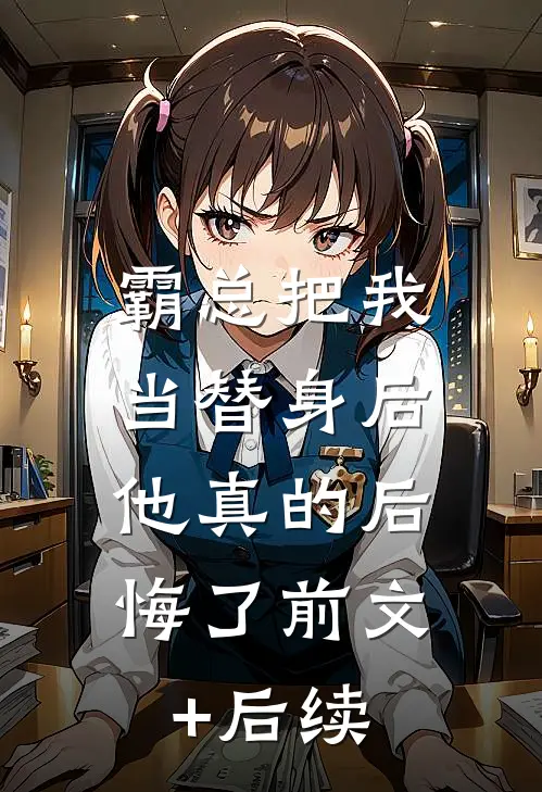 霸总把我当替身后，他真的后悔了前文+后续