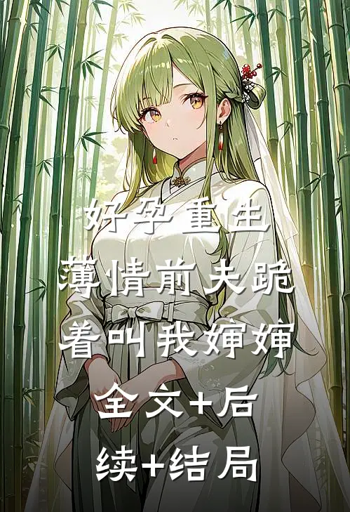 好孕重生，薄情前夫跪着叫我婶婶全文+后续+结局