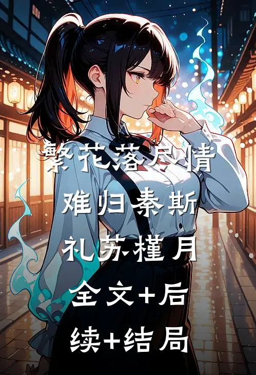 繁花落尽情难归秦斯礼苏槿月:全文+后续+结局