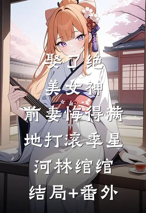 娶了绝美女神，前妻悔得满地打滚季星河林绾绾:结局+番外