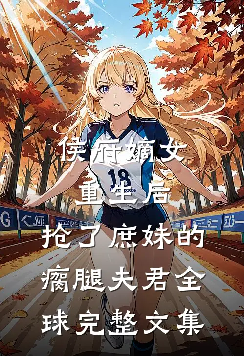 侯府嫡女重生后，抢了庶妹的瘸腿夫君全球完整文集