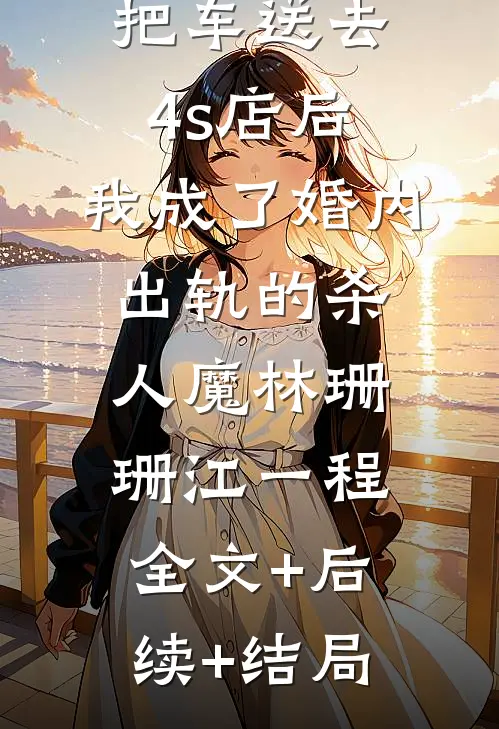 把车送去4s店后，我成了婚内出轨的杀人魔林珊珊江一程全文+后续+结局