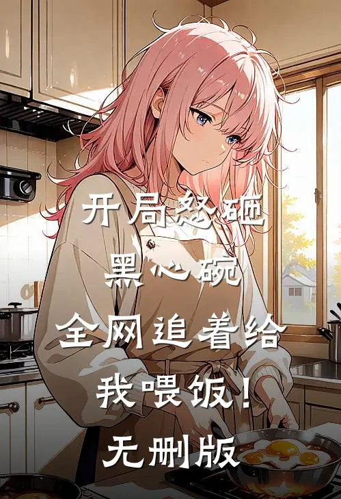 开局怒砸黑心碗，全网追着给我喂饭！无删版