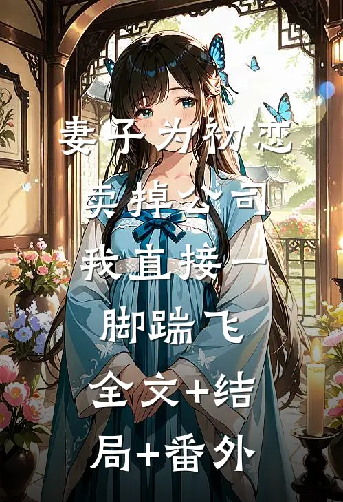 妻子为初恋卖掉公司，我直接一脚踹飞:全文+结局+番外