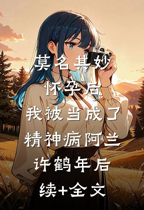 莫名其妙怀孕后，我被当成了精神病阿兰许鹤年后续+全文