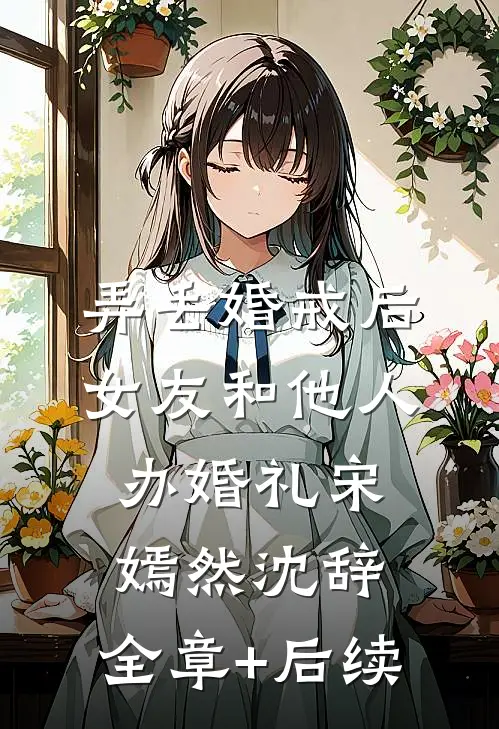 弄丢婚戒后，女友和他人办婚礼宋嫣然沈辞:全章+后续