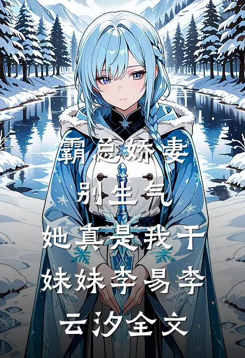 霸总娇妻别生气，她真是我干妹妹李易李云汐全文