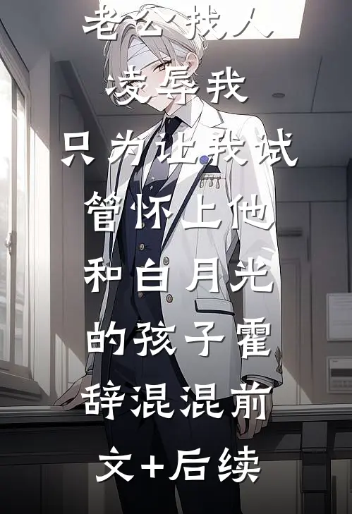 老公找人凌辱我，只为让我试管怀上他和白月光的孩子霍辞混混前文+后续