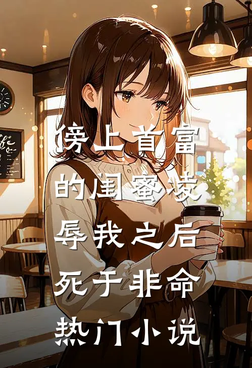 傍上首富的闺蜜凌辱我之后，死于非命热门小说