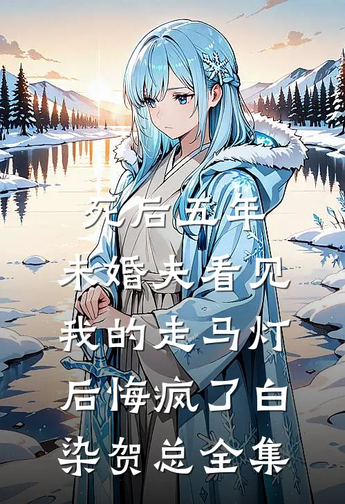 死后五年，未婚夫看见我的走马灯后悔疯了白染贺总全集