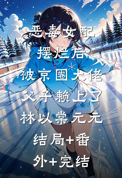 恶毒女配摆烂后，被京圈大佬父子赖上了林以棠元元:结局+番外+完结