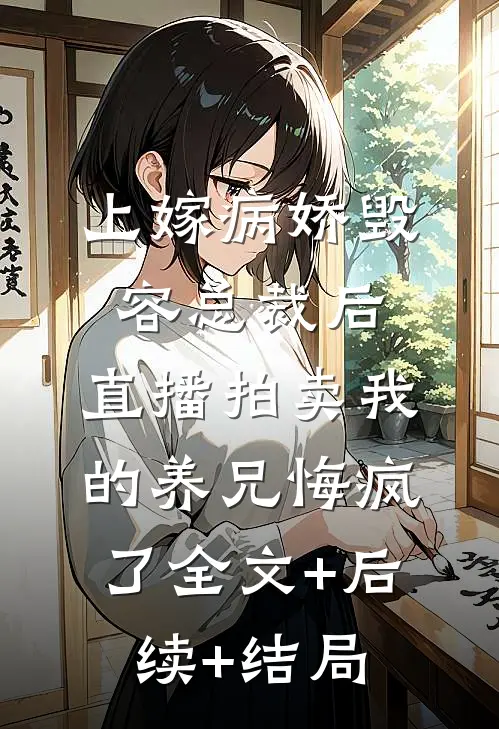 上嫁病娇毁容总裁后，直播拍卖我的养兄悔疯了全文+后续+结局