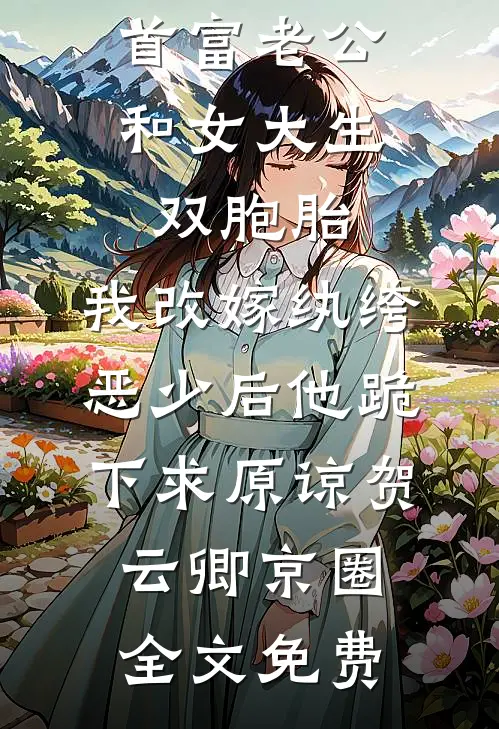 首富老公和女大生双胞胎，我改嫁纨绔恶少后他跪下求原谅贺云卿京圈全文免费