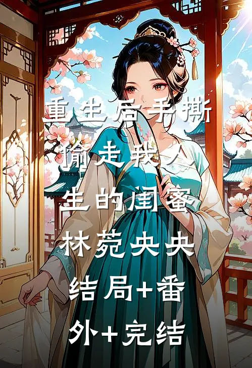 重生后手撕偷走我人生的闺蜜林菀央央:结局+番外+完结