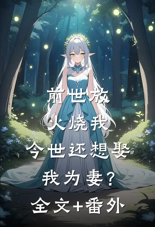 前世放火烧我，今世还想娶我为妻？全文+番外
