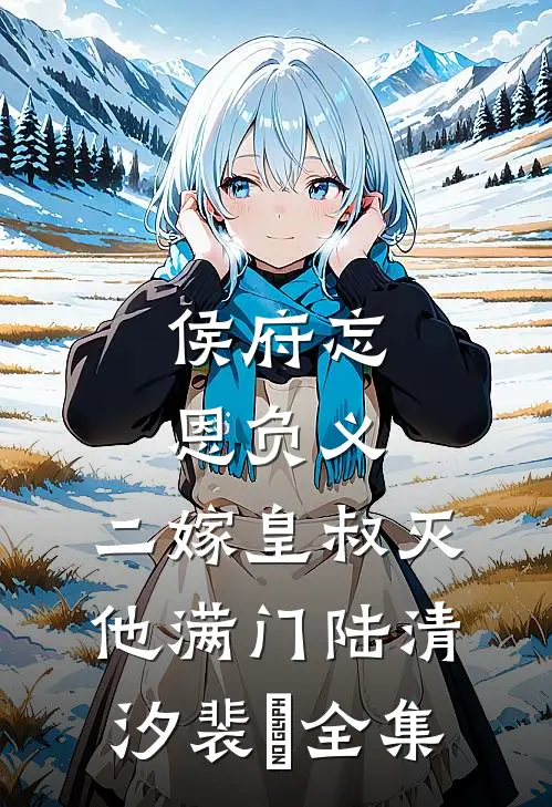 侯府忘恩负义，二嫁皇叔灭他满门陆清汐裴瑢全集