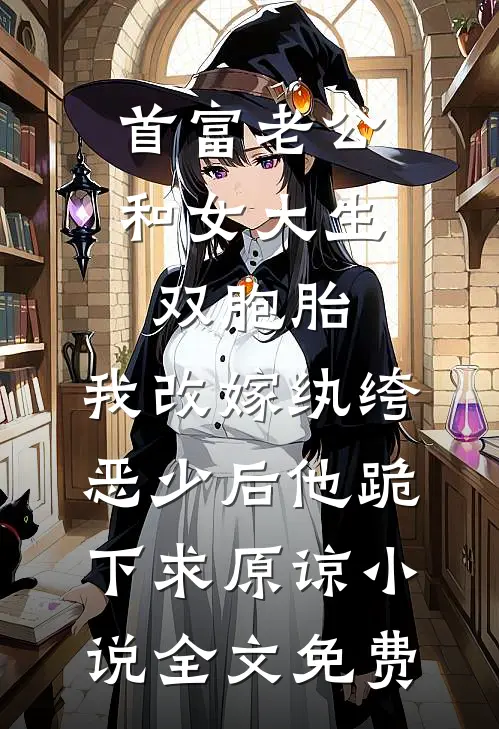 首富老公和女大生双胞胎，我改嫁纨绔恶少后他跪下求原谅小说全文免费