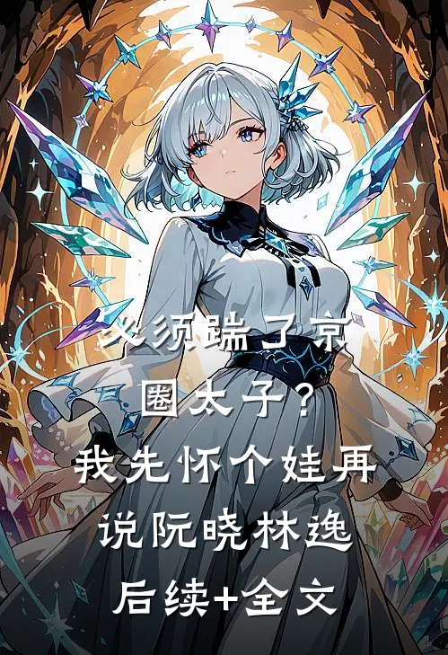 必须踹了京圈太子？我先怀个娃再说阮晓林逸后续+全文