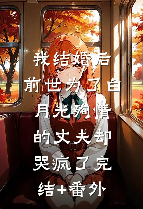我结婚后，前世为了白月光殉情的丈夫却哭疯了完结+番外
